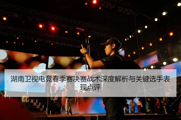 湖南卫视电竞春季赛决赛战术深度解析与关键选手表现点评