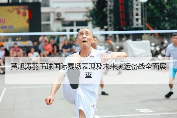 黄旭涛羽毛球国际赛场表现及未来奥运备战全面展望